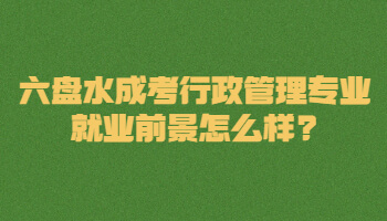 六盤水成考行政管理專業就業前景怎么樣?