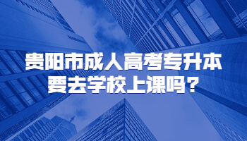 貴陽市成人高考專升本要去學校上課嗎?