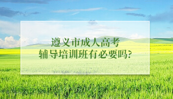 遵義市成人高考輔導培訓班有必要嗎?