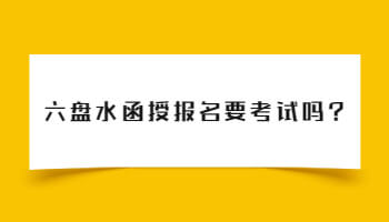 六盤水函授報名要考試嗎?