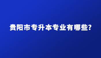 貴陽(yáng)市專升本專業(yè)有哪些?