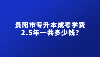貴陽(yáng)市專(zhuān)升本成考學(xué)費(fèi)2.5年一共多少錢(qián)?