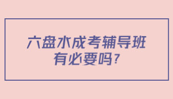 六盤水成考輔導班有必要嗎?