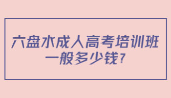 六盤水成人高考培訓班一般多少錢?