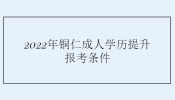 2022年銅仁成人學歷提升報考條件