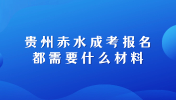 貴州赤水成考報名都需要什么材料?