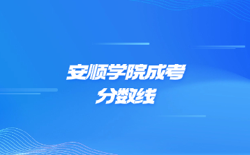 2022年安順學(xué)院成考錄取分?jǐn)?shù)線